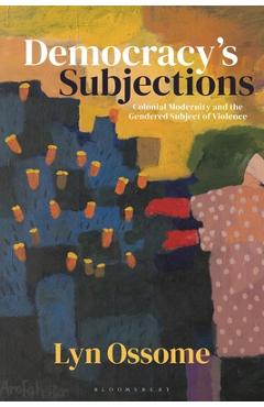 Democracy's Subjections: Colonial Modernity and the Gendered Subject of Violence - Lyn Ossome