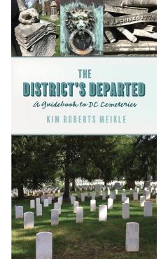 The District's Departed: A Guidebook to DC Cemeteries - Kim Roberts Meikle