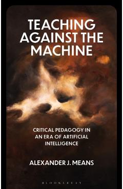Teaching Against the Machine: Critical Pedagogy in an Era of Artificial Intelligence - Alexander J. Means