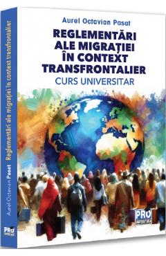 Reglementari ale migratiei in context transfrontalier. Curs universitar - Aurel Octavian Pasat
