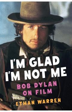 I'm Glad I'm Not Me: Bob Dylan on Film - Ethan Warren