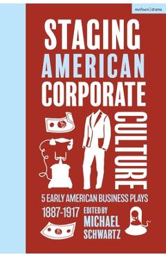 Staging American Corporate Culture: 5 Early American Business Plays 1887-1917 - Michael Schwartz
