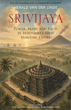 Srivijaya: Power, Trade and Faith in Indonesia's First Maritime Empire - Herald Van Der Linde
