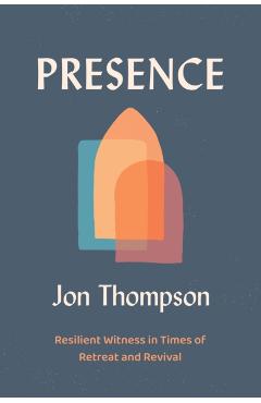 Presence: Resilient Witness in Times of Retreat and Revival - Jon Thompson