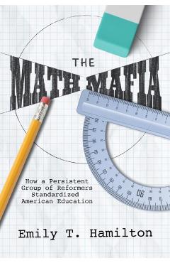 The Math Mafia: How a Persistent Group of Reformers Standardized American Education - Emily T. Hamilton
