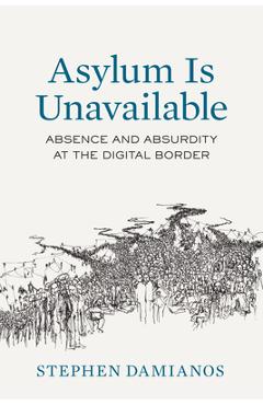 Asylum Is Unavailable: Absence and Absurdity at the Digital Border Volume 9 - Stephen George Damianos