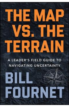 The Map vs. the Terrain: A Leader's Field Guide to Navigating Uncertainty - Bill Fournet