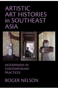 Artistic Art Histories in Southeast Asia: Modernisms in Contemporary Practices - Roger Nelson