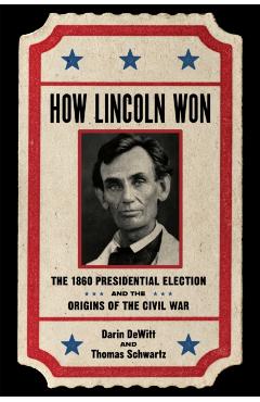How Lincoln Won: The 1860 Presidential Election and the Origins of the Civil War - Darin Dewitt