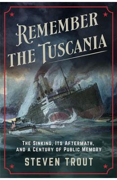 Remember the Tuscania: The Sinking, Its Aftermath, and a Century of Public Memory - Steven Trout