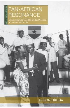 Pan-African Resonance: Music, Migration, and Everyday Practice in London and Accra - Alison Okuda
