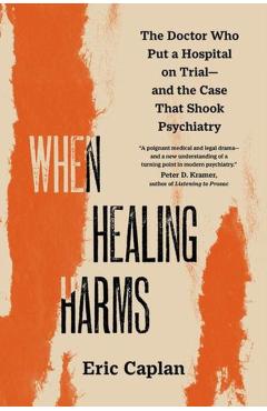 When Healing Harms: The Doctor Who Put a Hospital on Trial--And the Case That Shook Psychiatry - Eric Caplan