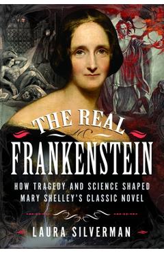 The Real Frankenstein: How Tragedy and Science Shaped Mary Shelley's Classic Novel - Laura Silverman