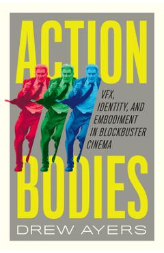 Action Bodies: Vfx, Identity, and Embodiment in Blockbuster Cinema - Drew Ayers