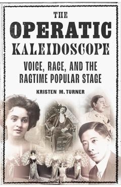 The Operatic Kaleidoscope: Voice, Race, and the Ragtime Popular Stage - Kristen M. Turner