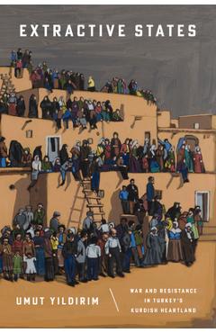 Extractive States: War and Resistance in Turkey's Kurdish Heartland - Umut Yıldırım