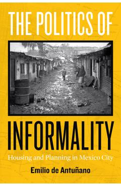 The Politics of Informality: Housing and Planning in Mexico City - Emilio De Antuñano
