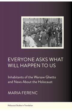 Everyone Asks What Will Happen to Us: Inhabitants of the Warsaw Ghetto and News about the Holocaust - Maria Ferenc