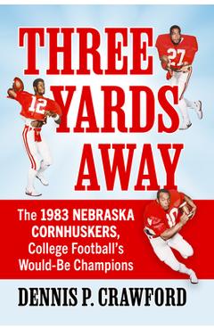 Three Yards from Glory: The 1983 Nebraska Cornhuskers, College Football's Would-Be Champions - Dennis P. Crawford