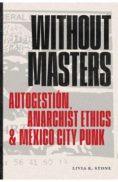 Without Masters: Autogestión, Anarchist Ethics, and Mexico City Punk - Livia K. Stone
