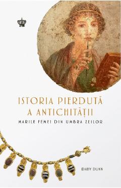 Istoria pierduta a antichitatii. Marile femei din umbra zeilor - Daisy Dunn