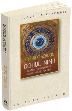 Ochiul inimii. Centrul cunoasterii in marile traditii ale lumii - Frithjof Schuon