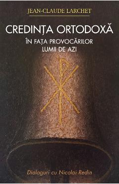 Credinta ortodoxa in fata provocarilor lumii de azi - Jean-Claude Larchet