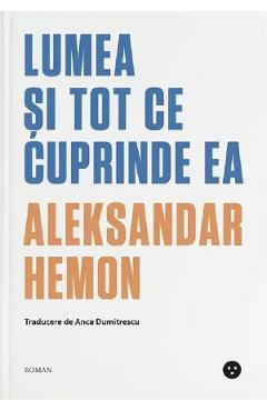 Lumea si tot ce cuprinde ea - Aleksandar Hemon