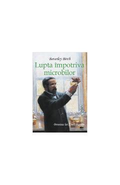 Lupta impotriva microbilor. Povestea lui Louis Pasteur - Beverley Birch