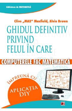 Ghidul definitiv privind felul in care computerele fac matematica - Clive Max Maxfield, Alvin Brown