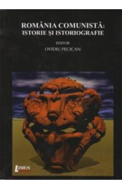 Romania comunista: Istorie si istoriografie - Ovidiu Pecican