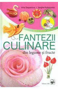 Fantezii culinare din legume si fructe - Irina Stepanova, Serghei Kabacenko - ARC