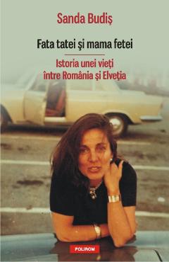 Fata tatei si mama fetei. Istoria unei vieti intre Romania si Elvetia - Sanda Budis