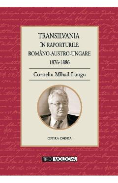 Transilvania in raporturile Romano-Austro-Ungare 1876-1886 - Corneliu Mihail Lungu