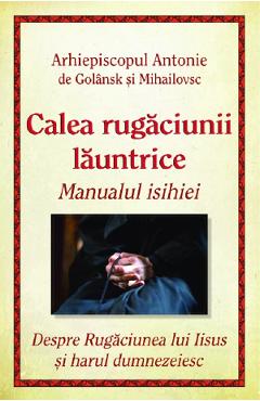 Calea rugaciunii launtrice. Manualul Isihiei - Arhiepiscopul Antonie de Golansk si Mihailovsc