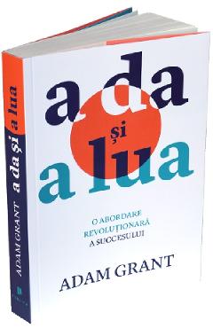 A da si a lua. O abordare revolutionara a succesului - Adam Grant