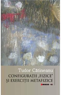Configuratii \'fizice\' si exercitii metafizice - Tudor Catineanu
