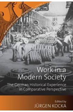 Work in a Modern Society: The German Historical Experience in Comparative Perspective – Jurgen Kocka Jurgen Kocka imagine 2022 cartile.ro