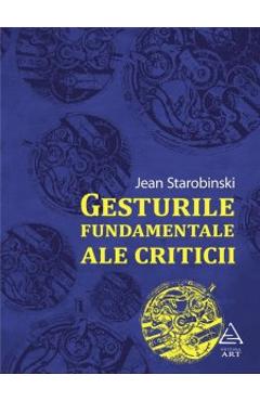 Gesturile Fundamentale Ale Criticii - Jean Strarobinski