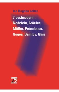 7 Postmoderni: Nedelciu, Craciun, Muller, Petculescu, Gogea, Danilov, Ghiu - Ion Bogdan Lefter