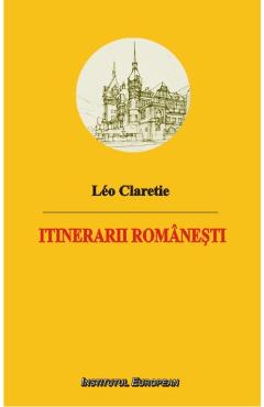 Itinerarii Romanesti - Leo Claretie - INSTITUTUL EUROPEAN