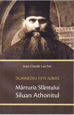 Marturia Sfantului Siluan Athonitul. Dumnezeu Este Iubire - Jean-Claude Larchet