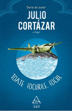 Toate focurile. Focul - Julio Cortazar - GRUPUL EDITORIAL ART