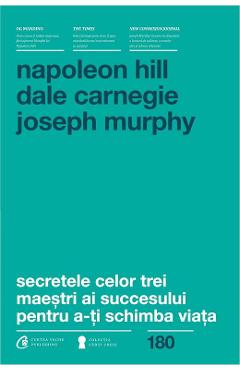 Secretele Celor Trei Maestri Ai Succesului Pentru A-ti Schimba Viata - Napoleon Hill, Dale Carnegie, Joseph Murphy