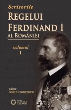 Scrisorile regelui Ferdinand I al Romaniei - Vol 1 - Sorin Cristescu
