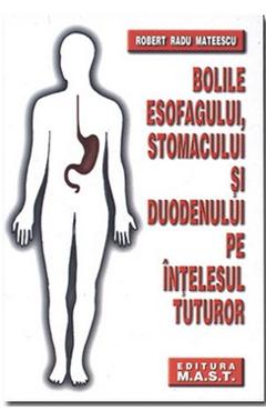 Bolile esofagului, stomacului si duodenului pe intelesul tuturor – Robert Radu Mateescu Bolile imagine 2022