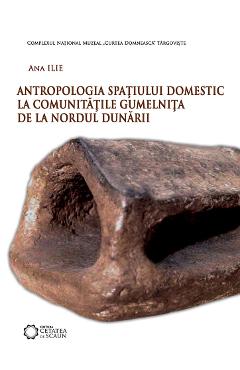 Antropologia spatiului domestic la comunitatile Gumelnita de la Nordul Dunarii – Ana Ilie Ana poza bestsellers.ro