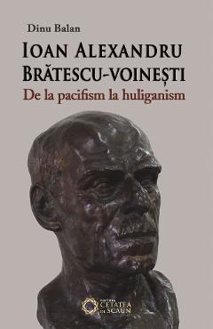 Ioan Alexandru Bratescu-Voinesti, de la pacifism la huliganism - Dinu Balan