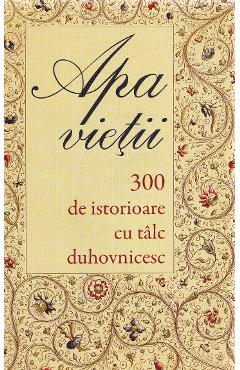 Apa Vietii. 300 De Istorioare Cu Talc Duhovnicesc