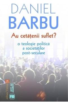 Au cetatenii suflet? O teologie politica a societatilor post-seculare – Daniel Barbu Barbu